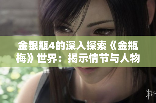 金银瓶4的深入探索《金瓶梅》世界：揭示情节与人物的更深层含义