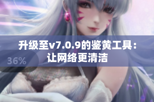 升级至v7.0.9的鉴黄工具：让网络更清洁