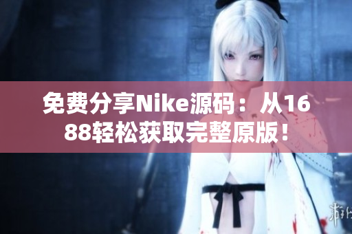 免费分享Nike源码：从1688轻松获取完整原版！