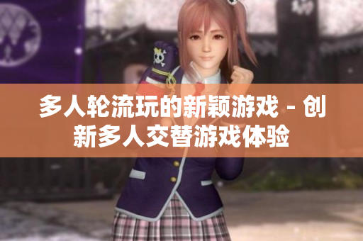 多人轮流玩的新颖游戏 - 创新多人交替游戏体验