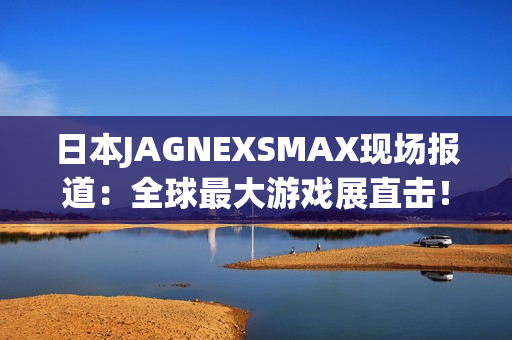 日本JAGNEXSMAX现场报道：全球最大游戏展直击！