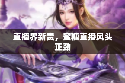 直播界新贵，蜜糖直播风头正劲