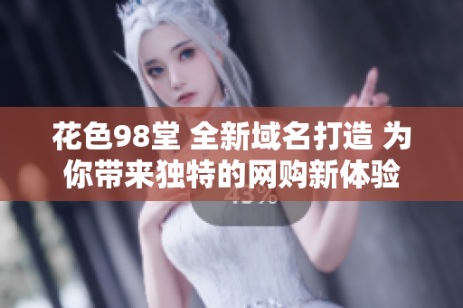 花色98堂 全新域名打造 为你带来独特的网购新体验