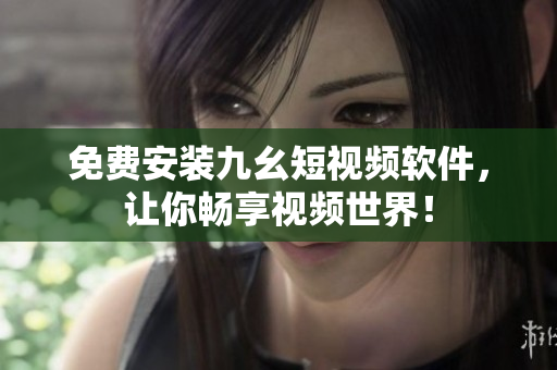 免费安装九幺短视频软件，让你畅享视频世界！