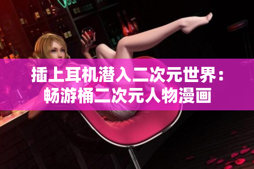 插上耳机潜入二次元世界：畅游桶二次元人物漫画