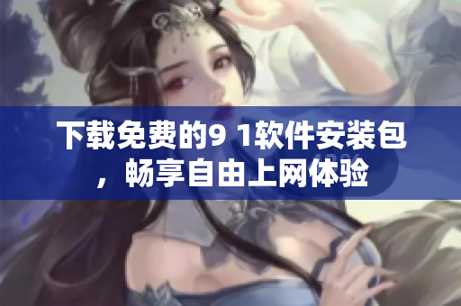 下载免费的9 1软件安装包，畅享自由上网体验