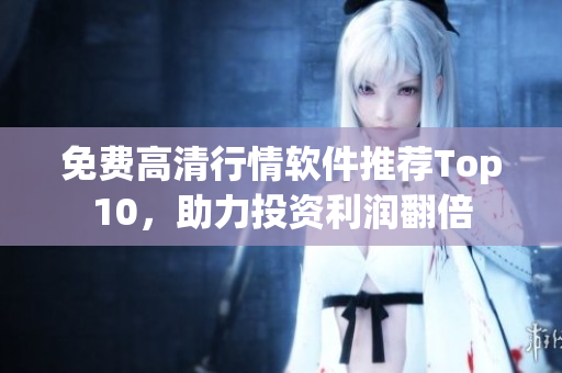 免费高清行情软件推荐Top10，助力投资利润翻倍
