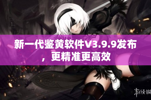 新一代鉴黄软件V3.9.9发布，更精准更高效