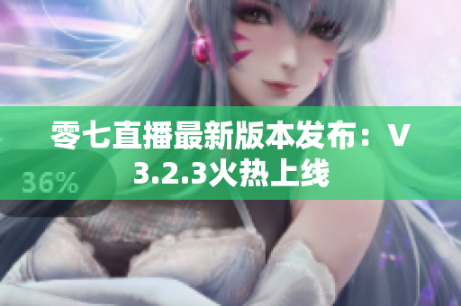 零七直播最新版本发布：V3.2.3火热上线