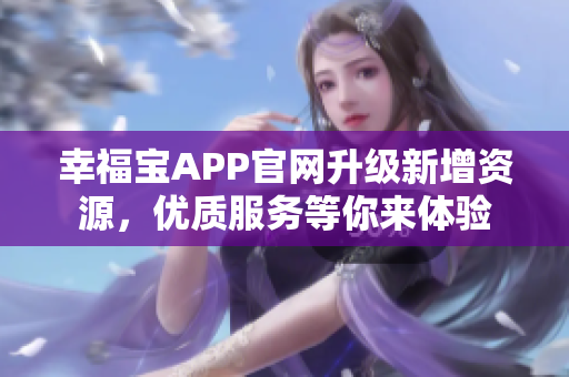 幸福宝APP官网升级新增资源，优质服务等你来体验