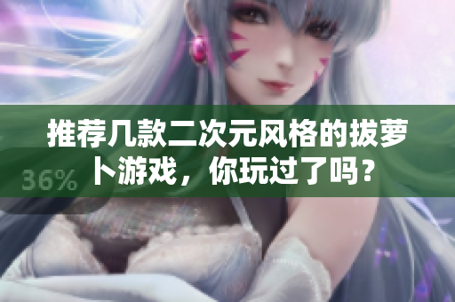 推荐几款二次元风格的拔萝卜游戏，你玩过了吗？