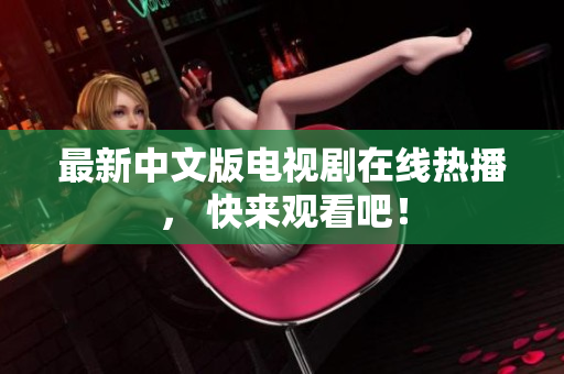 最新中文版电视剧在线热播， 快来观看吧！