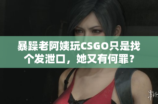 暴躁老阿姨玩CSGO只是找个发泄口，她又有何罪？