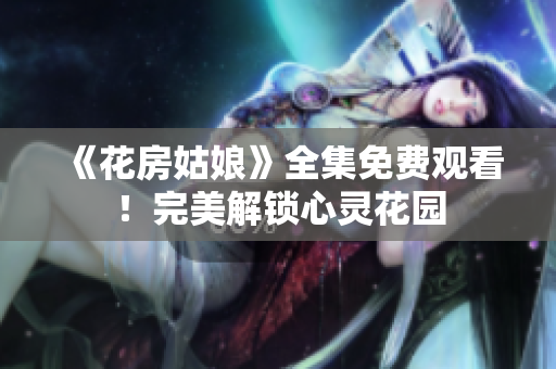 《花房姑娘》全集免费观看！完美解锁心灵花园