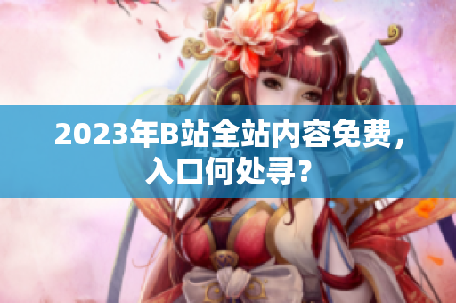2023年B站全站内容免费，入口何处寻？