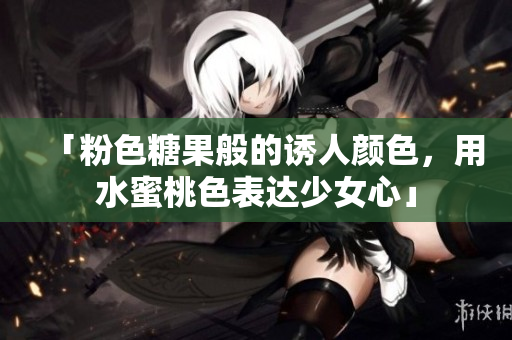 「粉色糖果般的诱人颜色，用水蜜桃色表达少女心」