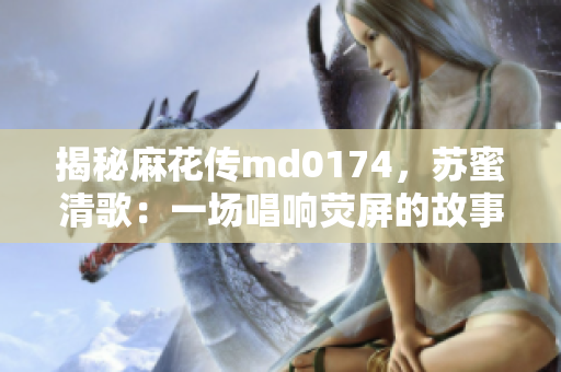 揭秘麻花传md0174，苏蜜清歌：一场唱响荧屏的故事