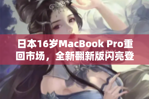 日本16岁MacBook Pro重回市场，全新翻新版闪亮登场