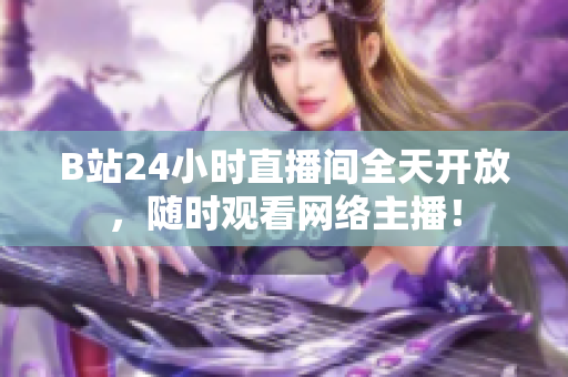 B站24小时直播间全天开放，随时观看网络主播！