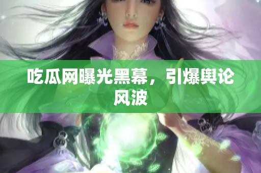 吃瓜网曝光黑幕，引爆舆论风波