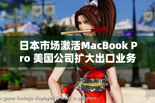 日本市场激活MacBook Pro 美国公司扩大出口业务