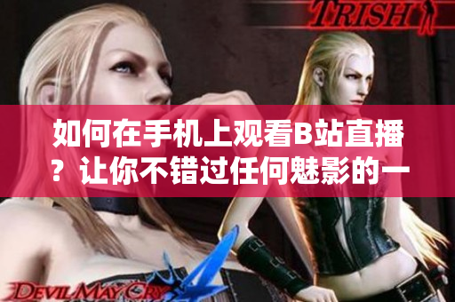 如何在手机上观看B站直播？让你不错过任何魅影的一刻！