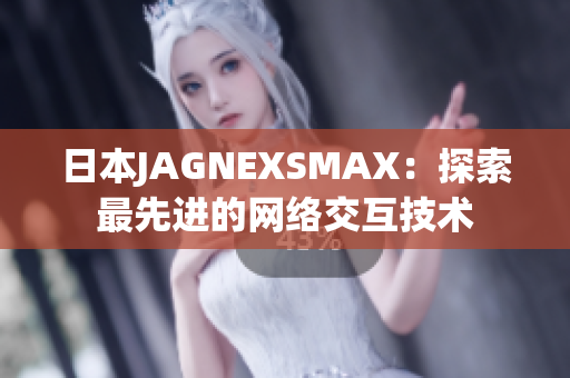 日本JAGNEXSMAX：探索最先进的网络交互技术