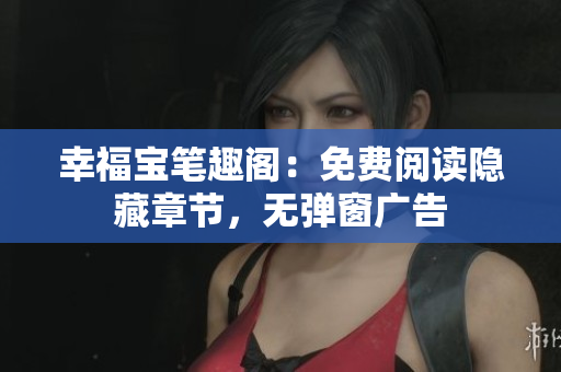 幸福宝笔趣阁：免费阅读隐藏章节，无弹窗广告