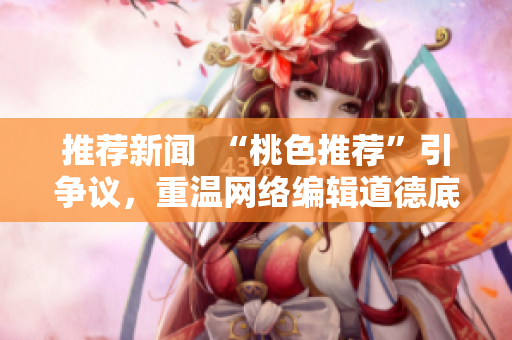 推荐新闻  “桃色推荐”引争议，重温网络编辑道德底线