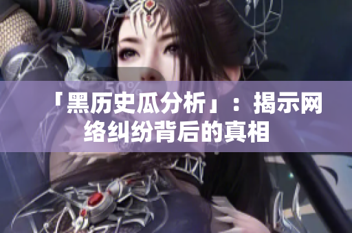 「黑历史瓜分析」：揭示网络纠纷背后的真相