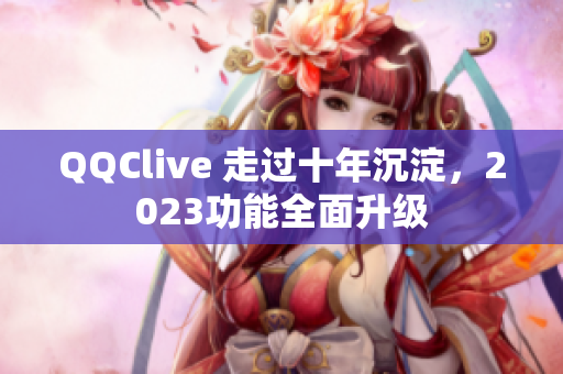 QQClive 走过十年沉淀，2023功能全面升级