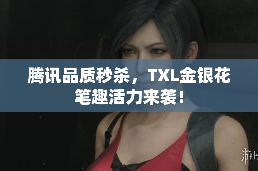 腾讯品质秒杀，TXL金银花笔趣活力来袭！