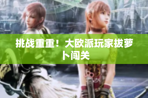 挑战重重！大欧派玩家拔萝卜闯关