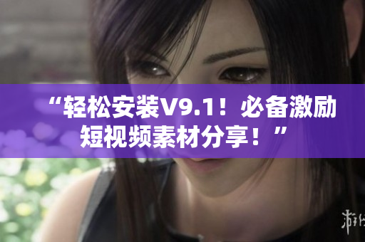 “轻松安装V9.1！必备激励短视频素材分享！”