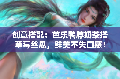 创意搭配：芭乐鸭脖奶茶搭草莓丝瓜，鲜美不失口感！