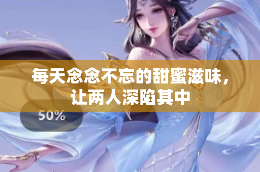 每天念念不忘的甜蜜滋味，让两人深陷其中