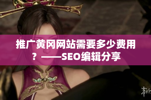 推广黄冈网站需要多少费用？——SEO编辑分享