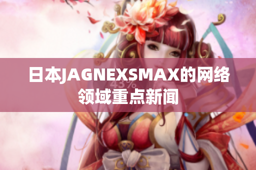日本JAGNEXSMAX的网络领域重点新闻