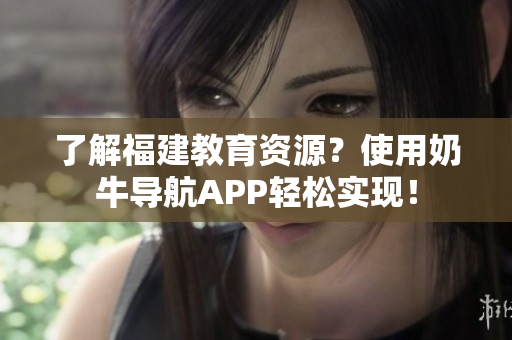 了解福建教育资源？使用奶牛导航APP轻松实现！