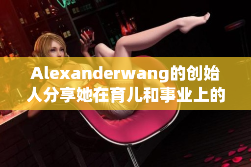 Alexanderwang的创始人分享她在育儿和事业上的经验