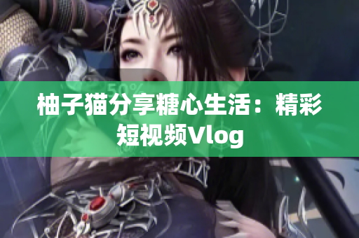 柚子猫分享糖心生活：精彩短视频Vlog