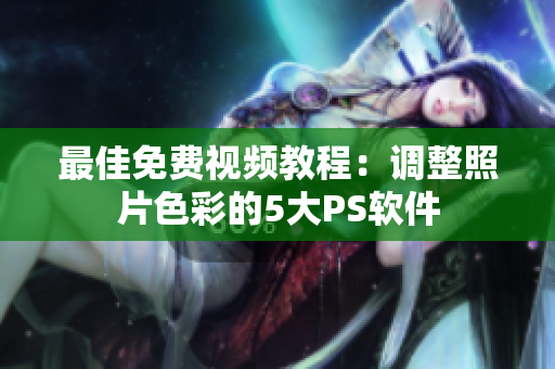 最佳免费视频教程：调整照片色彩的5大PS软件