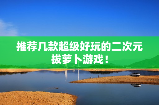 推荐几款超级好玩的二次元拔萝卜游戏！