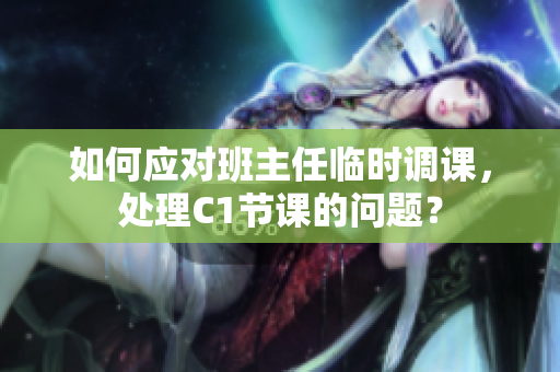 如何应对班主任临时调课，处理C1节课的问题？