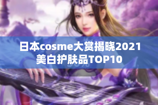 日本cosme大赏揭晓2021美白护肤品TOP10