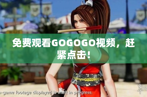 免费观看GOGOGO视频，赶紧点击！