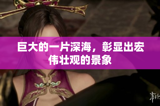 巨大的一片深海，彰显出宏伟壮观的景象