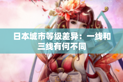 日本城市等级差异：一线和三线有何不同
