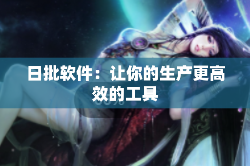 日批软件：让你的生产更高效的工具