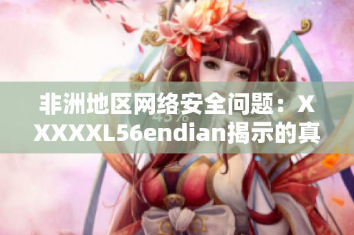 非洲地区网络安全问题：XXXXXL56endian揭示的真相